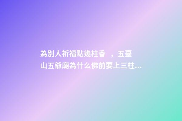 為別人祈福點幾柱香，五臺山五爺廟為什么佛前要上三柱香、磕三個頭